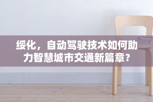 绥化，自动驾驶技术如何助力智慧城市交通新篇章？