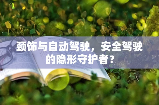 颈饰与自动驾驶，安全驾驶的隐形守护者？