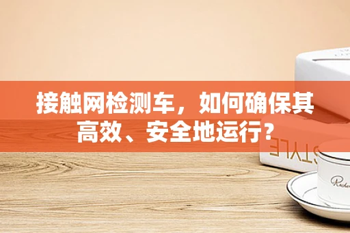 接触网检测车，如何确保其高效、安全地运行？