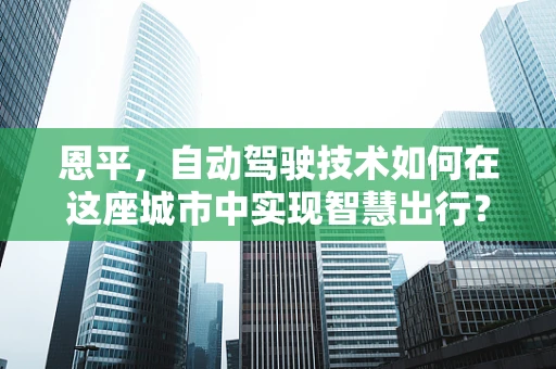 恩平，自动驾驶技术如何在这座城市中实现智慧出行？