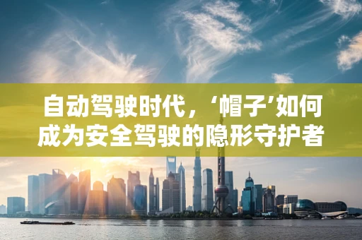 自动驾驶时代，‘帽子’如何成为安全驾驶的隐形守护者？