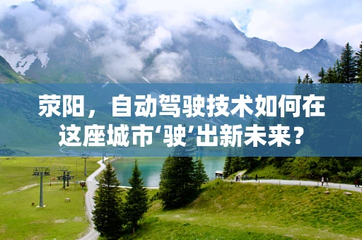 荥阳，自动驾驶技术如何在这座城市‘驶’出新未来？