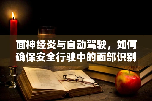 面神经炎与自动驾驶，如何确保安全行驶中的面部识别技术不受影响？