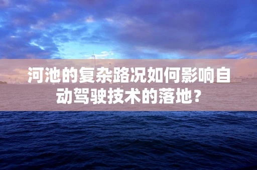 河池的复杂路况如何影响自动驾驶技术的落地？