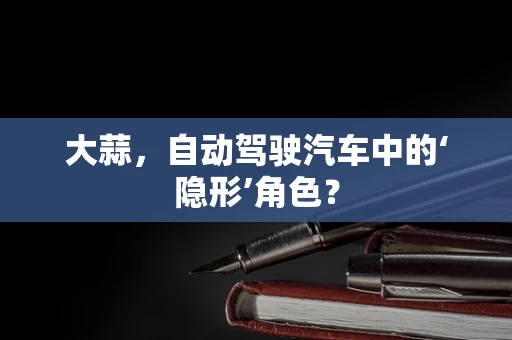 大蒜，自动驾驶汽车中的‘隐形’角色？