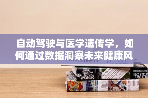 自动驾驶与医学遗传学，如何通过数据洞察未来健康风险？