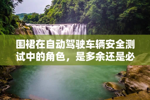 围裙在自动驾驶车辆安全测试中的角色，是多余还是必需？