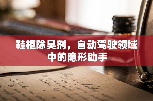 鞋柜除臭剂，自动驾驶领域中的隐形助手