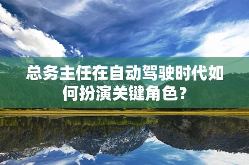 总务主任在自动驾驶时代如何扮演关键角色？