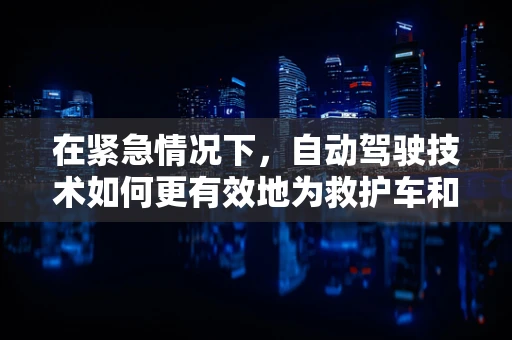 在紧急情况下，自动驾驶技术如何更有效地为救护车和医疗车提供支持？