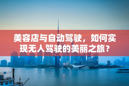 美容店与自动驾驶，如何实现无人驾驶的美丽之旅？