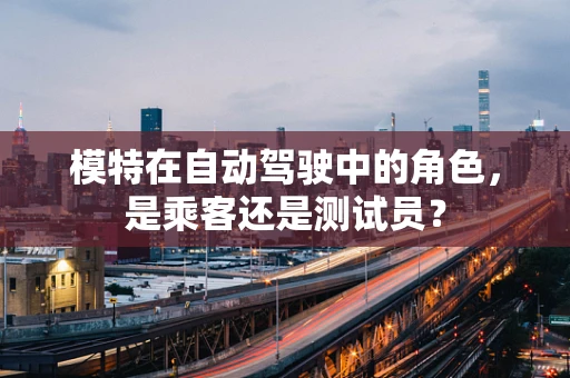 模特在自动驾驶中的角色，是乘客还是测试员？