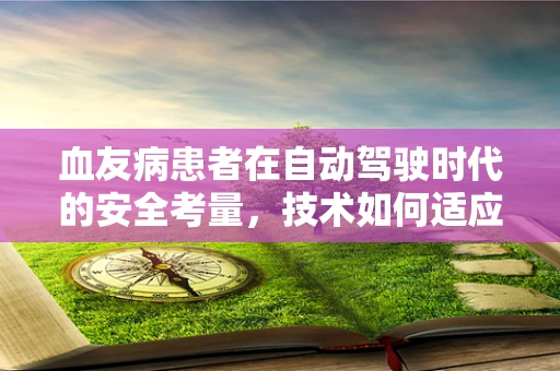 血友病患者在自动驾驶时代的安全考量，技术如何适应特殊乘客的需求？