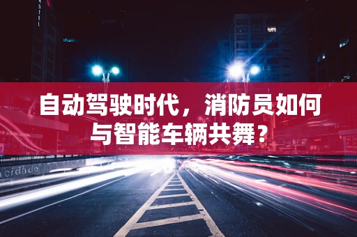 自动驾驶时代，消防员如何与智能车辆共舞？