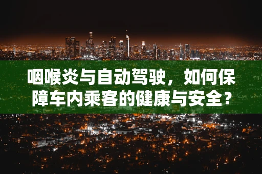咽喉炎与自动驾驶，如何保障车内乘客的健康与安全？