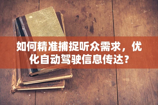 如何精准捕捉听众需求，优化自动驾驶信息传达？