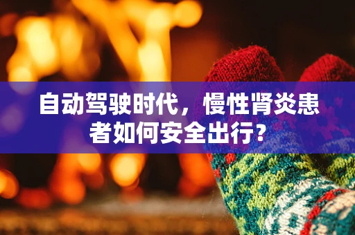 自动驾驶时代，慢性肾炎患者如何安全出行？