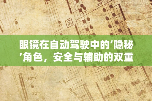 眼镜在自动驾驶中的‘隐秘’角色，安全与辅助的双重保障