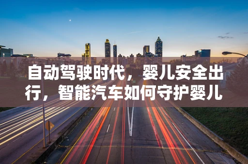 自动驾驶时代，婴儿安全出行，智能汽车如何守护婴儿床上的小天使？