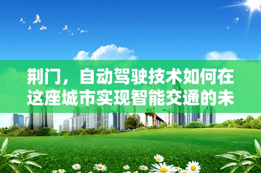 荆门，自动驾驶技术如何在这座城市实现智能交通的未来？