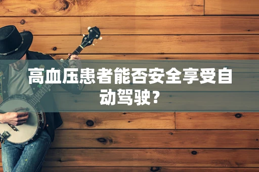 高血压患者能否安全享受自动驾驶？