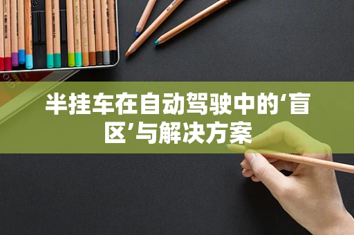 半挂车在自动驾驶中的‘盲区’与解决方案