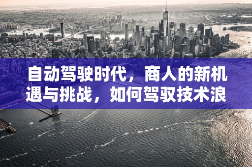 自动驾驶时代，商人的新机遇与挑战，如何驾驭技术浪潮？