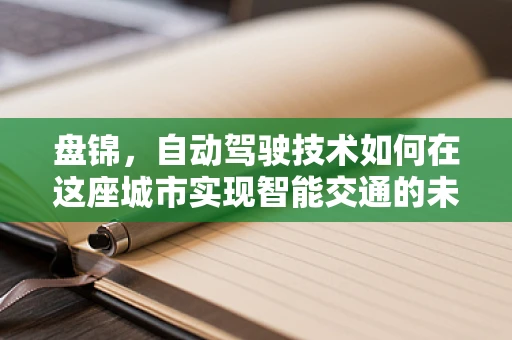 盘锦，自动驾驶技术如何在这座城市实现智能交通的未来？