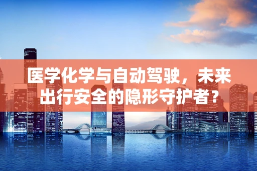 医学化学与自动驾驶，未来出行安全的隐形守护者？