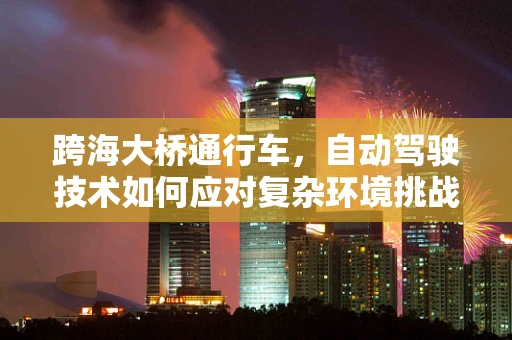 跨海大桥通行车，自动驾驶技术如何应对复杂环境挑战？
