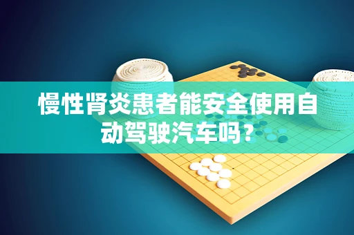慢性肾炎患者能安全使用自动驾驶汽车吗？