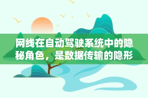 网线在自动驾驶系统中的隐秘角色，是数据传输的隐形桥梁吗？