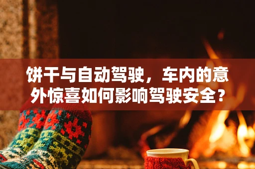 饼干与自动驾驶，车内的意外惊喜如何影响驾驶安全？