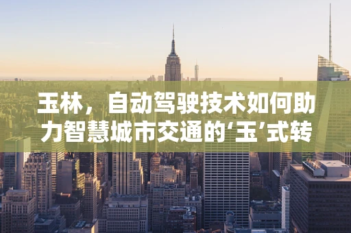 玉林，自动驾驶技术如何助力智慧城市交通的‘玉’式转型？