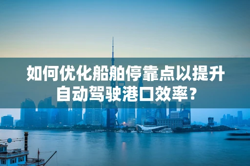 如何优化船舶停靠点以提升自动驾驶港口效率？
