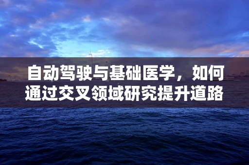 自动驾驶与基础医学，如何通过交叉领域研究提升道路安全？