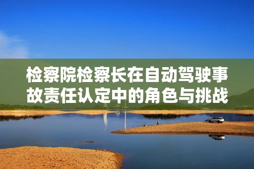 检察院检察长在自动驾驶事故责任认定中的角色与挑战
