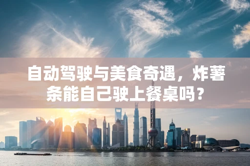 自动驾驶与美食奇遇，炸薯条能自己驶上餐桌吗？