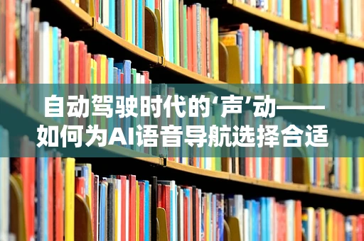 自动驾驶时代的‘声’动——如何为AI语音导航选择合适的配音演员？
