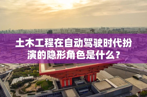 土木工程在自动驾驶时代扮演的隐形角色是什么？