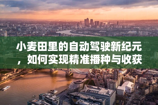 小麦田里的自动驾驶新纪元，如何实现精准播种与收获？