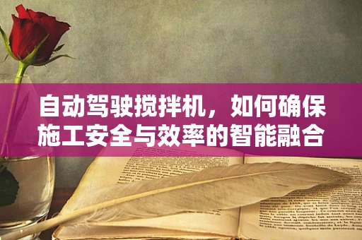 自动驾驶搅拌机，如何确保施工安全与效率的智能融合？