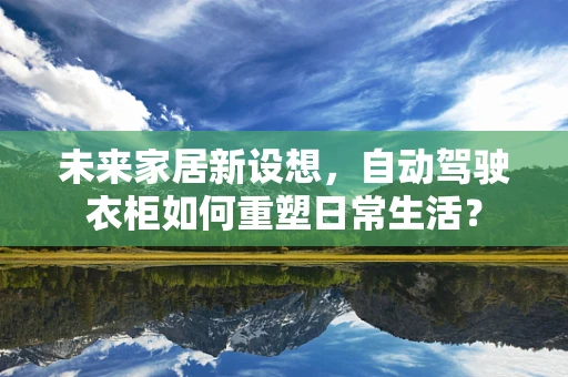 未来家居新设想，自动驾驶衣柜如何重塑日常生活？