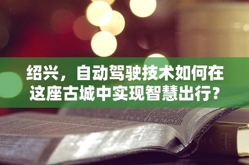 绍兴，自动驾驶技术如何在这座古城中实现智慧出行？