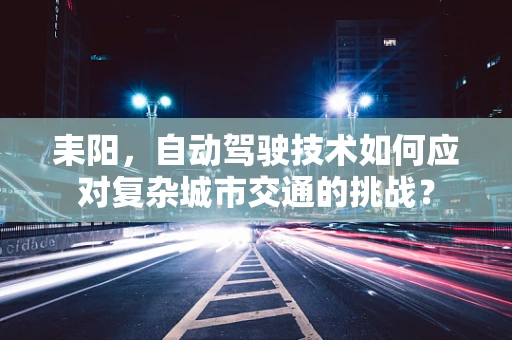 耒阳，自动驾驶技术如何应对复杂城市交通的挑战？