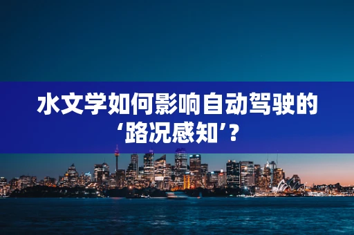 水文学如何影响自动驾驶的‘路况感知’？