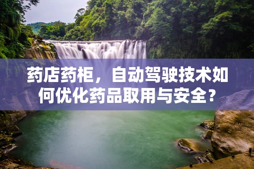 药店药柜，自动驾驶技术如何优化药品取用与安全？