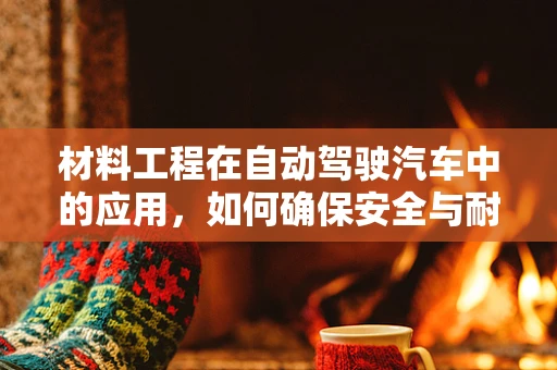 材料工程在自动驾驶汽车中的应用，如何确保安全与耐久？