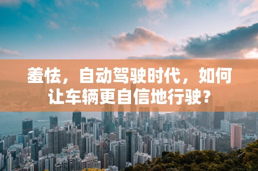羞怯，自动驾驶时代，如何让车辆更自信地行驶？
