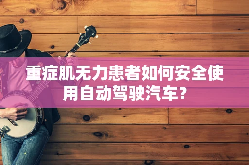 重症肌无力患者如何安全使用自动驾驶汽车？